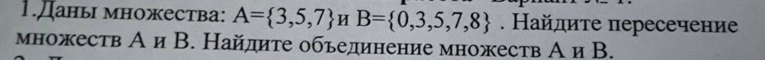 1.Даны множества: A= 3,5,7 H B= 0,3,5,7,8. Найдите пересечение 
множеств А и В. Найдите обьединение множеств А и В.