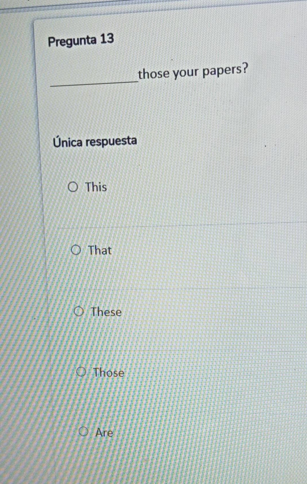 Pregunta 13
_
those your papers?
Única respuesta
This
That
These
Those
Are