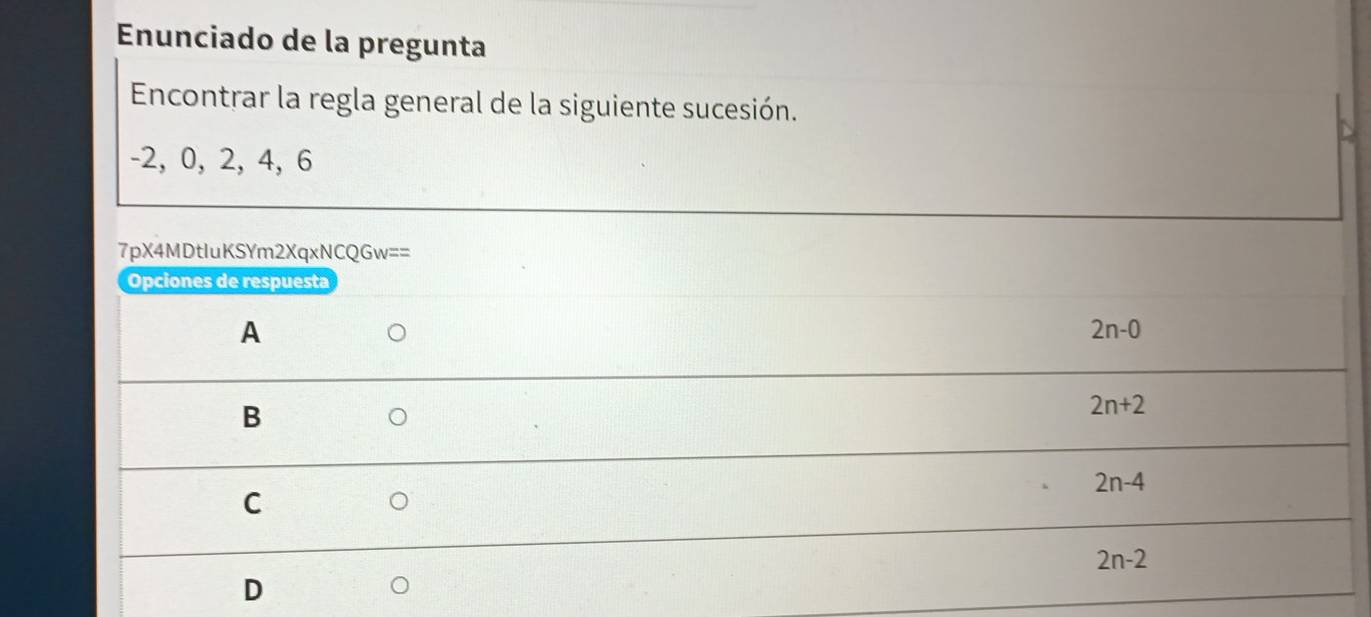 Enunciado de la pregunta
Encontrar la regla general de la siguiente sucesión.
-2, 0, 2, 4, 6
7pX4MDtIuKSYm2XqxNCQGw==
Opciones de respuesta
A
2n-0
B
2n+2
2n-4
C
2n-2
D