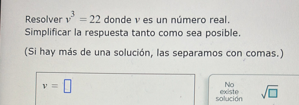 Resolver v^3=22 donde ν es un número real. 
Simplificar la respuesta tanto como sea posible. 
(Si hay más de una solución, las separamos con comas.)
v=□
No 
existe sqrt(□ )
solución