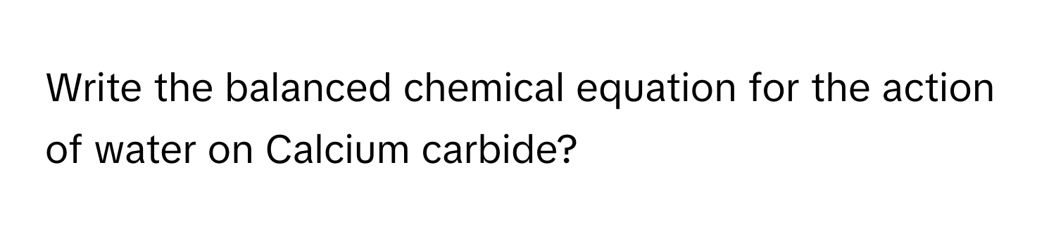 Write the balanced chemical equation for the action of water on Calcium carbide?