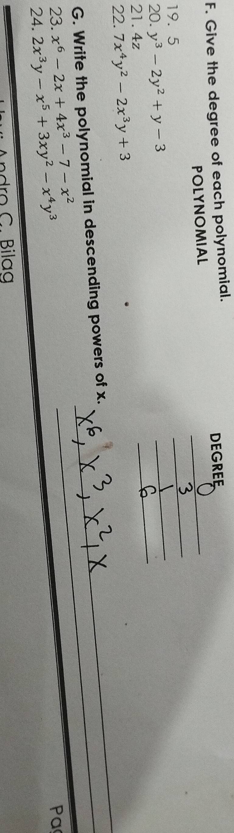 Give the degree of each polynomial. 
POLYNOMIAL DEGREE
19. 5
_ 
_ 
20. y^3-2y^2+y-3
_ 
21. 4z
_ 
22. 7x^4y^2-2x^3y+3
_ 
_ 
G. Write the polynomial in descending powers of x. 
23. x^6-2x+4x^3-7-x^2
_ 
24. 2x^3y-x^5+3xy^2-x^4y^3
Paç 
Andro C. Bilag