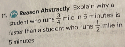 Reason Abstractly Explain why a 
student who runs  3/4  mile in 6 minutes is 
faster than a student who runs  1/2  mile in
5 minutes.