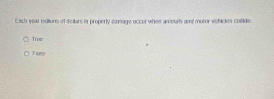 Each year millions of dollars in property damage occur when animals and motor vehicles collide,
True
False