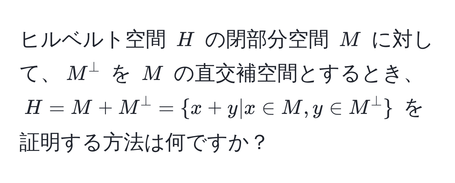 ヒルベルト空間 ( H ) の閉部分空間 ( M ) に対して、( M^(perp ) を ( M ) の直交補空間とするとき、( H = M + M^perp =  x + y | x ∈ M, y ∈ M^perp ) ) を証明する方法は何ですか？