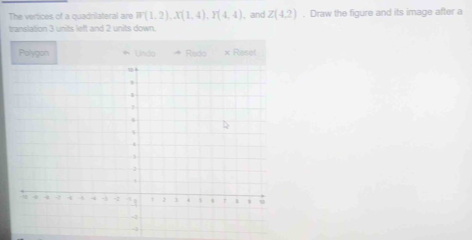 The vertices of a quadrilateral are W(1,2), X(1,4), Y(4,4) 、and Z(4,2). Draw the figure and its image after a 
translation 3 units left and 2 units down. 
Polygon Undo Redo × Reset