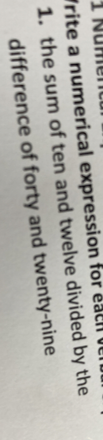 Nume 
Vrite a numerical expression for ea ch e 
1. the sum of ten and twelve divided by the 
difference of forty and twenty-nine
