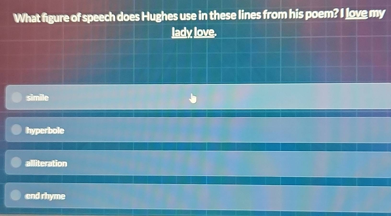 What figure of speech does Hughes use in these lines from his poem? I love my
lady love.
simile
hyperbole
alliteration
end rhyme