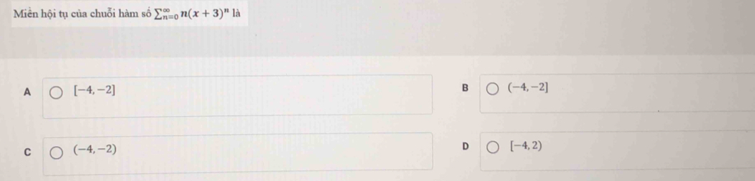 Miền hội tụ của chuỗi hàm số sumlimits _(n=0)^(∈fty)n(x+3)^n là
A [-4,-2]
B (-4,-2]
C (-4,-2)
D [-4,2)