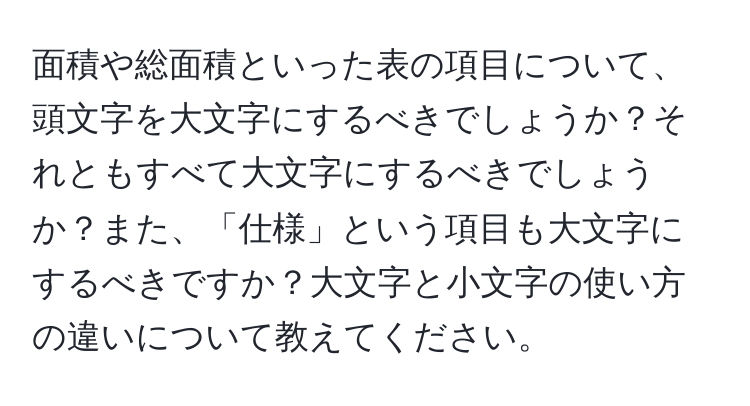 面積や総面積といった表の項目について、頭文字を大文字にするべきでしょうか？それともすべて大文字にするべきでしょうか？また、「仕様」という項目も大文字にするべきですか？大文字と小文字の使い方の違いについて教えてください。