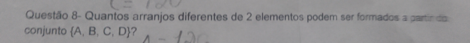 Questão 8- Quantos arranjos diferentes de 2 elementos podem ser formados a partir do 
conjunto  A,B,C,D ?