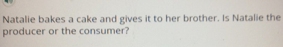 Natalie bakes a cake and gives it to her brother. Is Natalie the 
producer or the consumer?