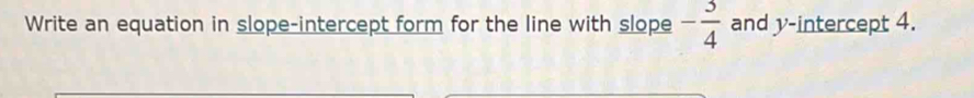Write an equation in slope-intercept form for the line with slope - 3/4  and y-intercept 4.