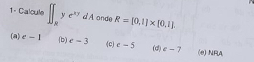 1- Calcule ∈t ∈t _Rye^(xy)dA onde R=[0,1]* [0,1].
(a) e-1 (b) e-3 (c) e-5 (d) e-7 (e) NRA