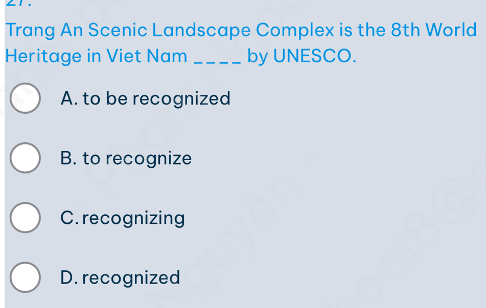 Trang An Scenic Landscape Complex is the 8th World
Heritage in Viet Nam _by UNESCO.
A. to be recognized
B. to recognize
C. recognizing
D. recognized