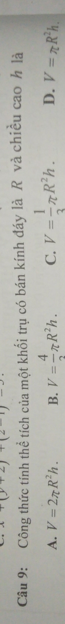 x(y+2)+(2-1)-3. 
Câu 9: Công thức tính thể tích của một khối trụ có bán kính đáy là R và chiều cao h là
A. V=2π R^2h. B. V= 4/3 π R^2h. C. V= 1/3 π R^2h. D. V=π R^2h.