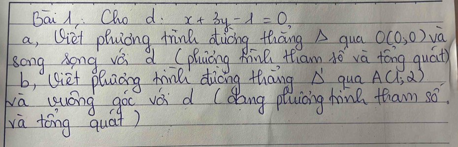 Bai l. Cho d. x+3y-1=0
a, (iet phuòng trina duāng thāng A qua O(0,0) va 
song Zong vá d (phuiáng Rne, tham tó và tóng quát) 
b, Ggiet pluaāng hànǔ diōng thāng D qua A(1,2)
lā uuóng gó vói d (dang piuiòng hina fham só 
va tóng quá?)