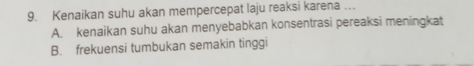 Kenaikan suhu akan mempercepat laju reaksi karena …
A. kenaikan suhu akan menyebabkan konsentrasi pereaksi meningkat
B. frekuensi tumbukan semakin tinggi