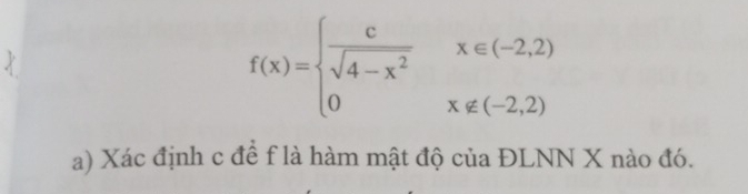 f(x)=beginarrayl  c/sqrt(4-x^2) x∈ (-2,2) 0x∉ (-2,2)endarray.
a) Xác định c đề f là hàm mật độ của ĐLNN X nào đó.