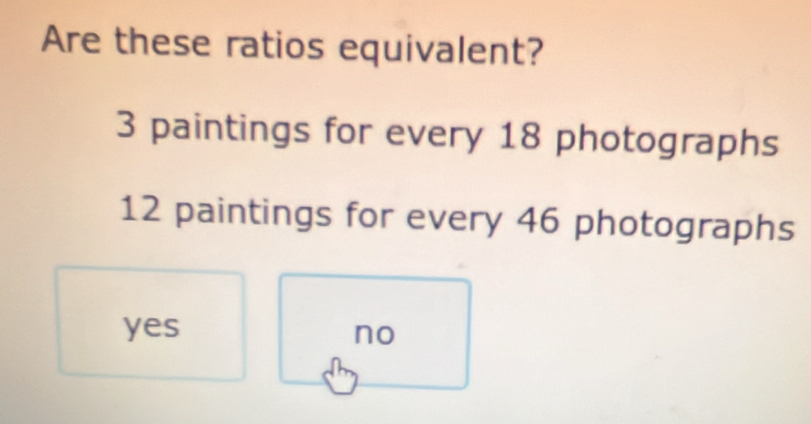 Are these ratios equivalent?
3 paintings for every 18 photographs
12 paintings for every 46 photographs
yes no