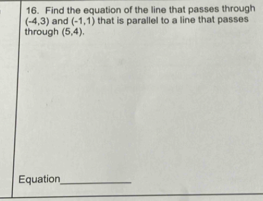 Find the equation of the line that passes through
(-4,3) and (-1,1) that is parallel to a line that passes 
through (5,4). 
Equation_