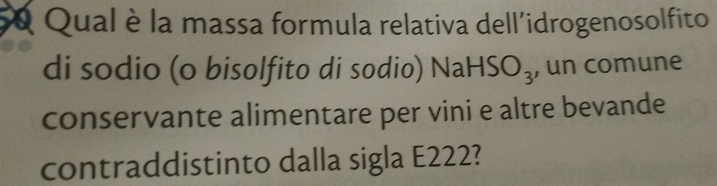 Qual è la massa formula relativa dell'idrogenosolfito 
di sodio (o bisolfito di sodio) Nah HSO_3 , un comune 
conservante alimentare per vini e altre bevande 
contraddistinto dalla sigla E222?