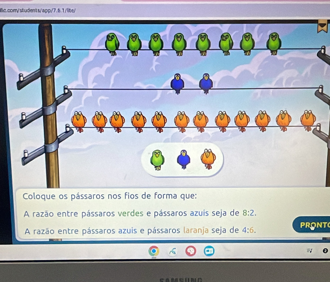 Coloque os pássaros nos fios de forma que: 
A razão entre pássaros verdes e pássaros azuis seja de 8:2. 
A razão entre pássaros azuis e pássaros laranja seja de 4:6. 
PRONT