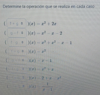 Determine la operación que se realiza en cada caso 
( f+g/ )(x)=x^2+2x
g-(x)(x)=x^2-x-2
(f/ )(x)=x^3+x^2-x-1
(□ f-9/ )(x)=x^2
(g/ (x)(x)=x-1
(_ ,_ ) (x)=x^2+x
(_ ,_ ) (x)=2+x-x^2
(-frac 1x)= 1/) (x)= 1/x-1 