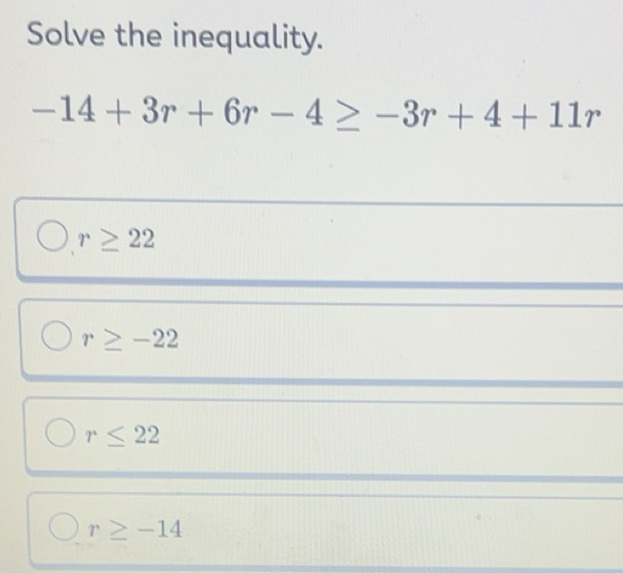 Solved: Solve the inequality. -14+3r+6r-4≥ -3r+4+11r r≥ 22 r≥ -22 r≤ 22 ...