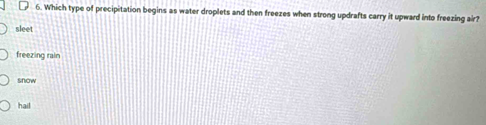 Which type of precipitation begins as water droplets and then freezes when strong updrafts carry it upward into freezing air?
sleet
freezing rain
snow
hail