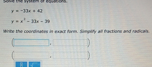 Solve the system of equations.
y=-33x+42
y=x^2-33x-39
Write the coordinates in exact form. Simplify all fractions and radicals. 
r 
 □ /□  