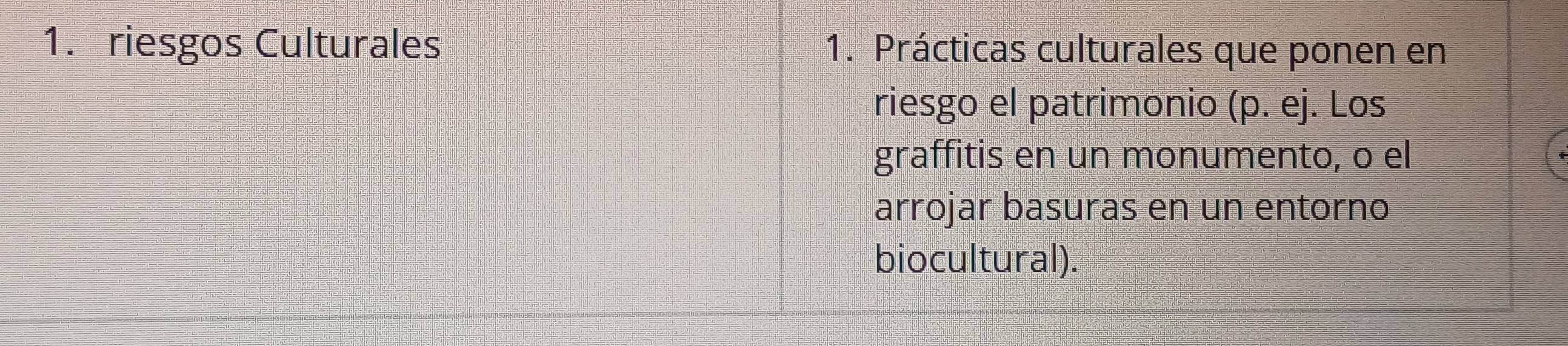 riesgos Culturales 1. Prácticas culturales que ponen en 
riesgo el patrimonio (p. ej. Los 
graffitis en un monumento, o el 
arrojar basuras en un entorno 
biocultural)
