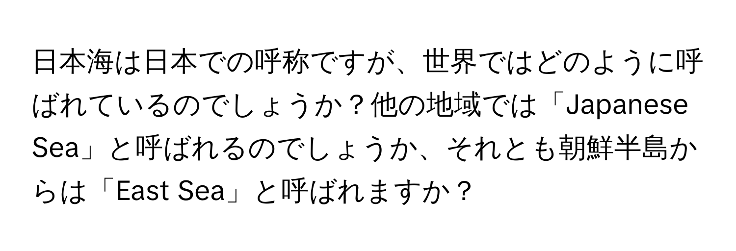 日本海は日本での呼称ですが、世界ではどのように呼ばれているのでしょうか？他の地域では「Japanese Sea」と呼ばれるのでしょうか、それとも朝鮮半島からは「East Sea」と呼ばれますか？