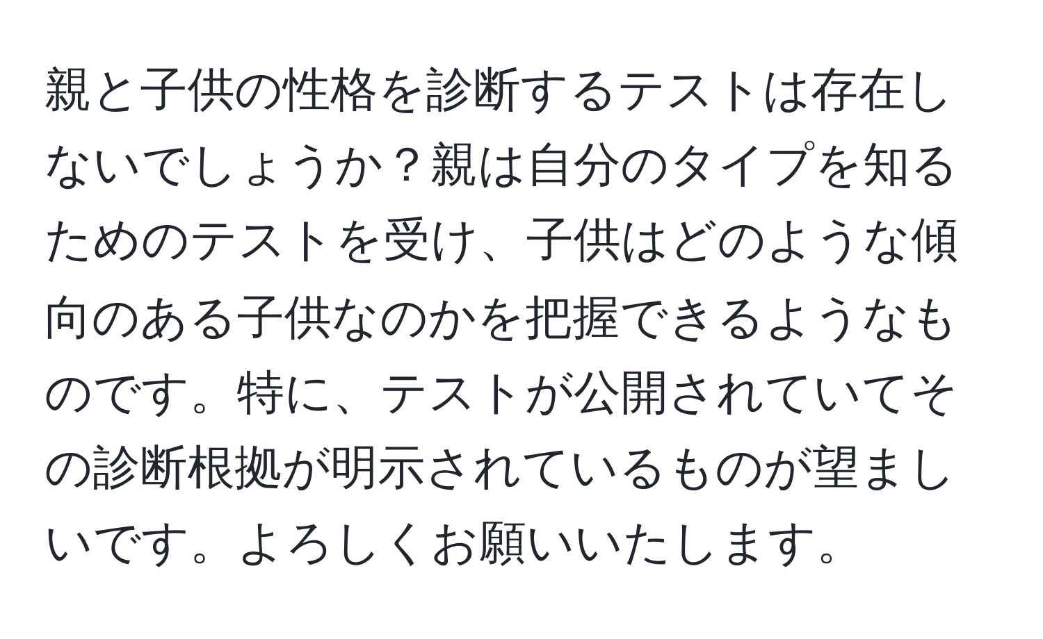 親と子供の性格を診断するテストは存在しないでしょうか？親は自分のタイプを知るためのテストを受け、子供はどのような傾向のある子供なのかを把握できるようなものです。特に、テストが公開されていてその診断根拠が明示されているものが望ましいです。よろしくお願いいたします。