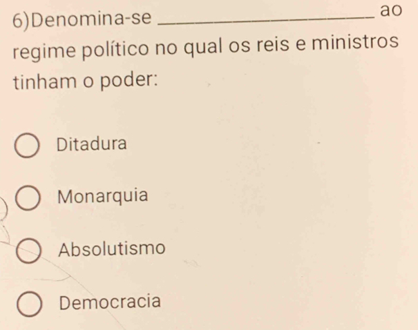 6)Denomina-se_
ao
regime político no qual os reis e ministros
tinham o poder:
Ditadura
Monarquia
Absolutismo
Democracia