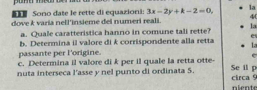 punu meur der lt 
Sono date le rette di equazioni: 3x-2y+k-2=0, 
la 
4( 
dove k varia nell’insieme dei numeri reali. 
la 
a. Quale caratteristica hanno in comune tali rette? 
e 
b. Determina il valore di k corrispondente alla retta 
la 
passante per l’origine. 
e 
c. Determina il valore di k per il quale la retta otte- 
nuta interseca l’asse y nel punto di ordinata 5. 
Se il p 
circa 9
niente