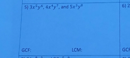 3x^5y^6, 4x^4y^7 , and 5x^3y^8 6)2
GCF: LCM: GC