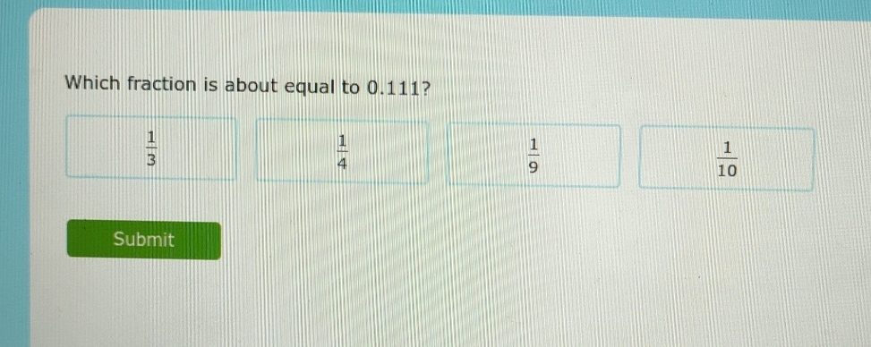 Which fraction is about equal to 0.111?
 1/3 
 1/4 
 1/9 
 1/10 
Submit