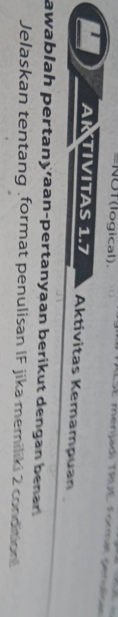 =NOT(logical). 
ILSE menjadi TRUE Format penárae 
AK TIVITAS 1.7 Aktivitas Kemampuan 
awablah pertany aan-pertanyaan berikut dengan benan 
Jelaskan tentang format penulisan IF jika memiliki 2 condition