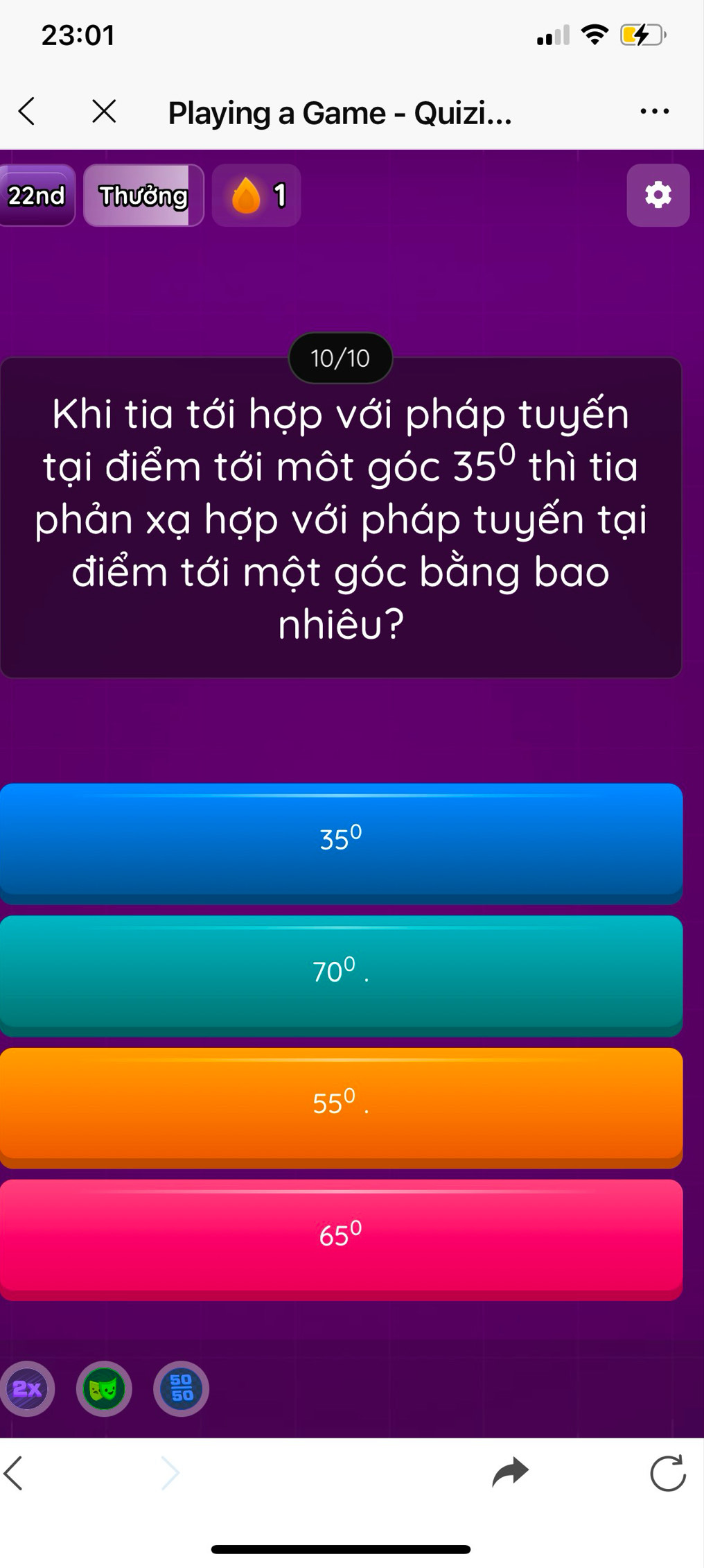 23:01 
× Playing a Game - Quizi...
22nd Thưởng 1
10/10
Khi tia tới hợp với pháp tuyến
tại điểm tới một góc 35° thì tia
phản xạ hợp với pháp tuyến tại
điểm tới một góc bằng bao
nhiêu?
35°
70^0.
55°.
65°