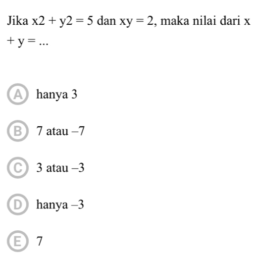 Jika x2+y2=5 dan xy=2 , maka nilai dari x
_  +y=
A hanya 3
B 7 atau −7
C 3 atau -3
hanya -3
E 7