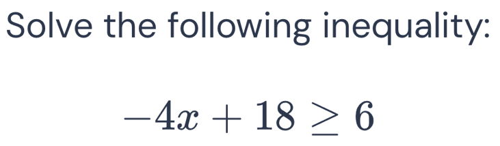 Solve the following inequality:
-4x+18≥ 6