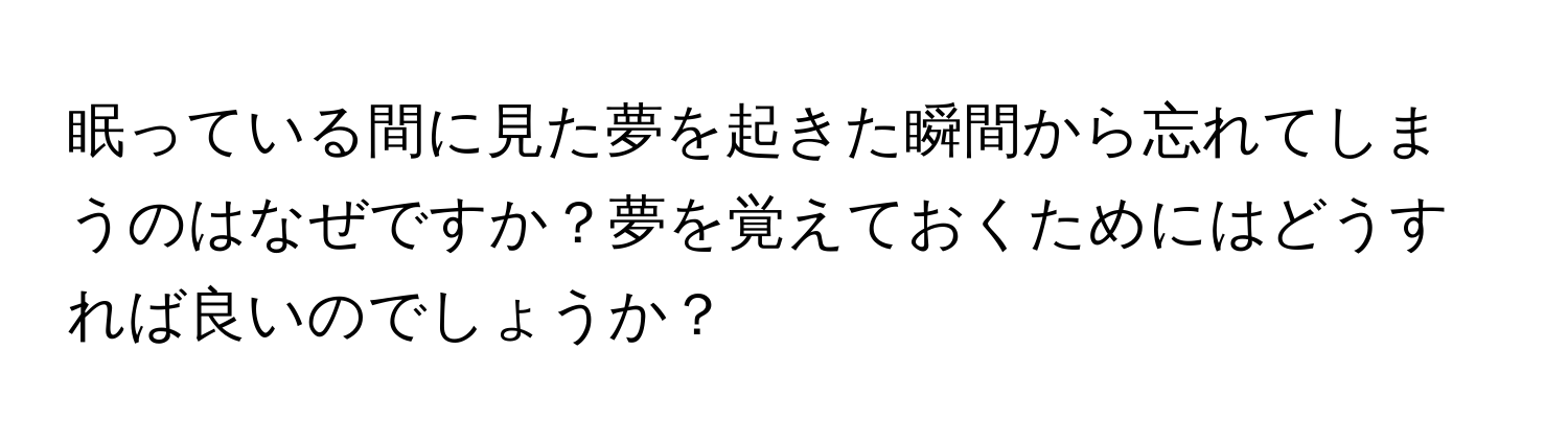 眠っている間に見た夢を起きた瞬間から忘れてしまうのはなぜですか？夢を覚えておくためにはどうすれば良いのでしょうか？