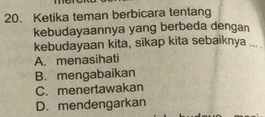 Ketika teman berbicara tentang
kebudayaannya yang berbeda dengan
kebudayaan kita, sikap kita sebaiknya ... .
A. menasihati
B. mengabaikan
C. menertawakan
D. mendengarkan