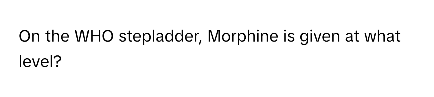 On the WHO stepladder, Morphine is given at what level?