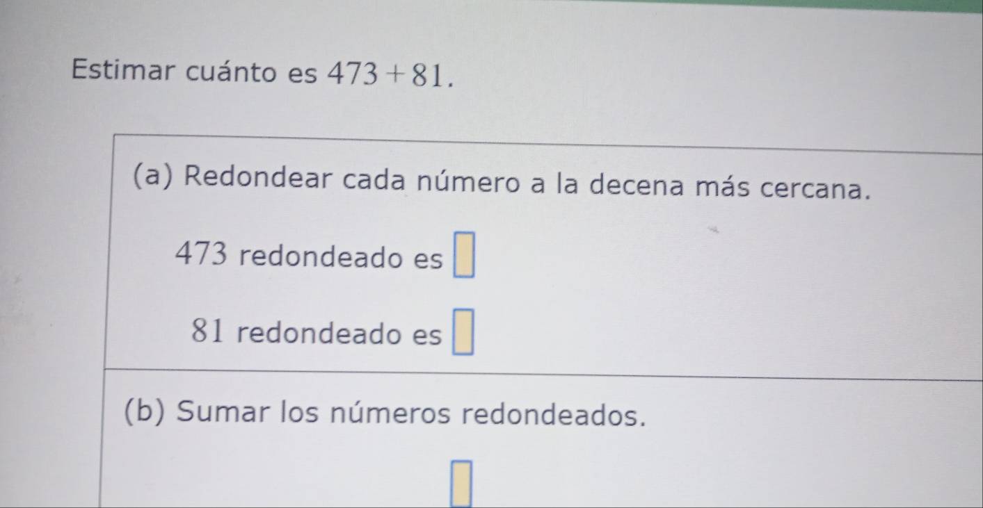 Estimar cuánto es 473+81. 
(a) Redondear cada número a la decena más cercana.
473 redondeado es □
81 redondeado es □
(b) Sumar los números redondeados.