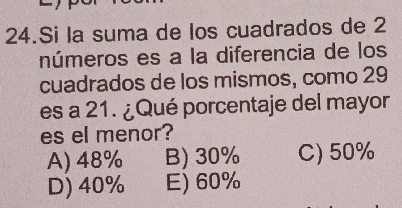 Si la suma de los cuadrados de 2
números es a la diferencia de los
cuadrados de los mismos, como 29
es a 21. ¿Qué porcentaje del mayor
es el menor?
A) 48% B) 30%
C) 50%
D) 40% E) 60%