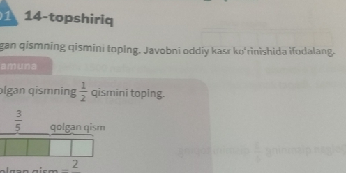 1 14-topshiriq
gan qismning qismini toping. Javobni oddiy kasr ko'rinishida ifodalang.
amuna
olgan qismning  1/2  qismini toping.