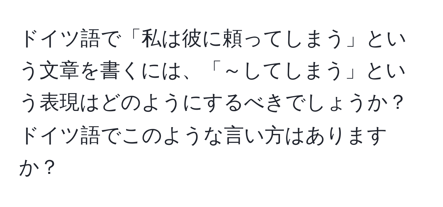 ドイツ語で「私は彼に頼ってしまう」という文章を書くには、「～してしまう」という表現はどのようにするべきでしょうか？ドイツ語でこのような言い方はありますか？