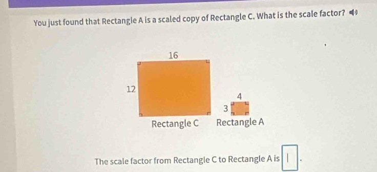 You just found that Rectangle A is a scaled copy of Rectangle C. What is the scale factor?
4
Rectangle A
The scale factor from Rectangle C to Rectangle A is